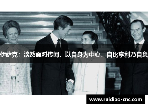 伊萨克：淡然面对传闻，以自身为中心，自比亨利乃自负