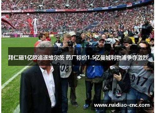 拜仁砸1亿欧追逐维尔茨 药厂标价1.5亿曼城利物浦争夺激烈