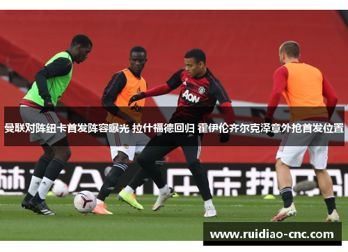 曼联对阵纽卡首发阵容曝光 拉什福德回归 霍伊伦齐尔克泽意外抢首发位置