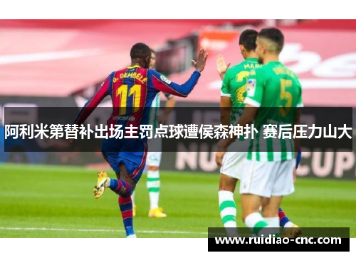 阿利米第替补出场主罚点球遭侯森神扑 赛后压力山大
