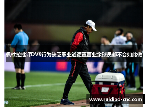 佩杜拉批评DV9行为缺乏职业道德直言业余球员都不会如此做