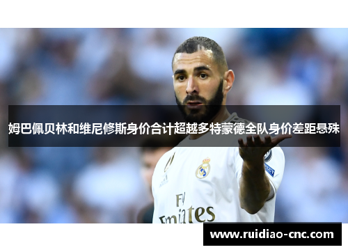 姆巴佩贝林和维尼修斯身价合计超越多特蒙德全队身价差距悬殊