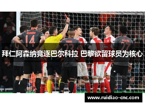拜仁阿森纳竞逐巴尔科拉 巴黎欲留球员为核心