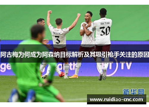阿古梅为何成为阿森纳目标解析及其吸引枪手关注的原因
