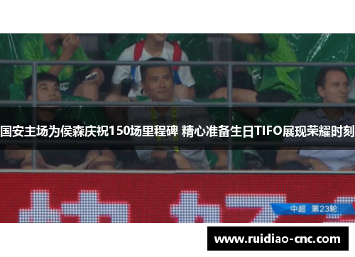 国安主场为侯森庆祝150场里程碑 精心准备生日TIFO展现荣耀时刻